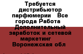 Требуется дистрибьютор парфюмерии - Все города Работа » Дополнительный заработок и сетевой маркетинг   . Воронежская обл.